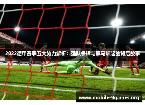 2022德甲赛季五大势力解析:强队争锋与黑马崛起的背后故事 2022德甲赛季五大势力解析:强队争锋与黑马崛起的背后故事