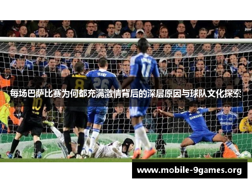 每场巴萨比赛为何都充满激情背后的深层原因与球队文化探索 每场巴萨比赛为何都充满激情背后的深层原因与球队文化探索