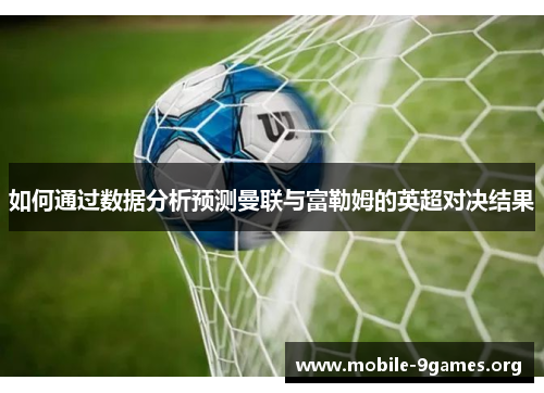 如何通过数据分析预测曼联与富勒姆的英超对决结果 如何通过数据分析预测曼联与富勒姆的英超对决结果