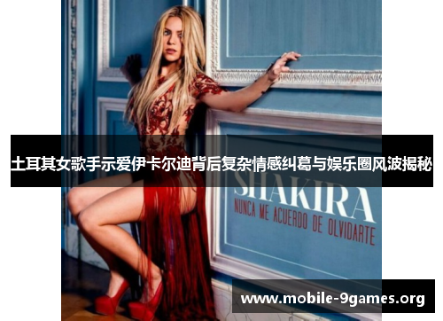 土耳其女歌手示爱伊卡尔迪背后复杂情感纠葛与娱乐圈风波揭秘 土耳其女歌手示爱伊卡尔迪背后复杂情感纠葛与娱乐圈风波揭秘