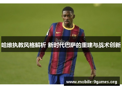 哈维执教风格解析 新时代巴萨的重建与战术创新 哈维执教风格解析 新时代巴萨的重建与战术创新