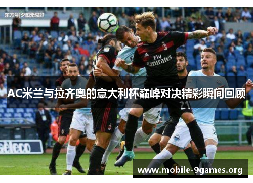 AC米兰与拉齐奥的意大利杯巅峰对决精彩瞬间回顾 AC米兰与拉齐奥的意大利杯巅峰对决精彩瞬间回顾