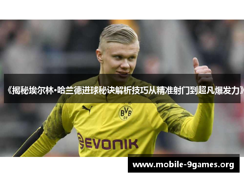 《揭秘埃尔林·哈兰德进球秘诀解析技巧从精准射门到超凡爆发力》 《揭秘埃尔林·哈兰德进球秘诀解析技巧从精准射门到超凡爆发力》