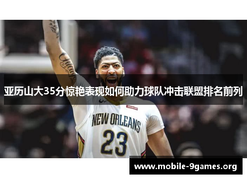 亚历山大35分惊艳表现如何助力球队冲击联盟排名前列 亚历山大35分惊艳表现如何助力球队冲击联盟排名前列