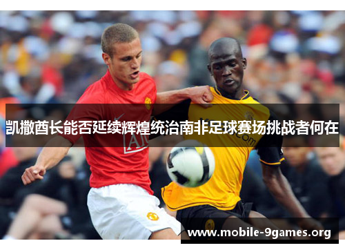 凯撒酋长能否延续辉煌统治南非足球赛场挑战者何在 凯撒酋长能否延续辉煌统治南非足球赛场挑战者何在