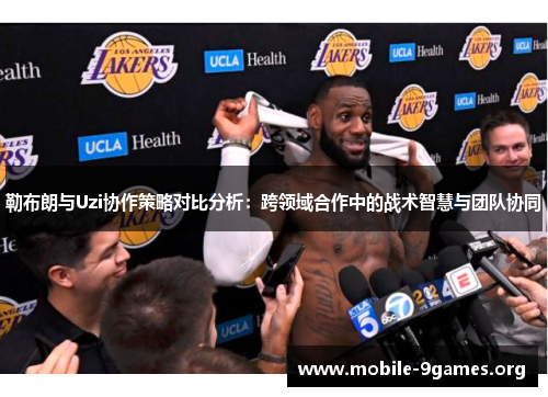 勒布朗与Uzi协作策略对比分析:跨领域合作中的战术智慧与团队协同 勒布朗与Uzi协作策略对比分析:跨领域合作中的战术智慧与团队协同