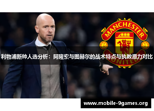 利物浦新帅人选分析:阿隆索与图赫尔的战术特点与执教潜力对比 利物浦新帅人选分析:阿隆索与图赫尔的战术特点与执教潜力对比