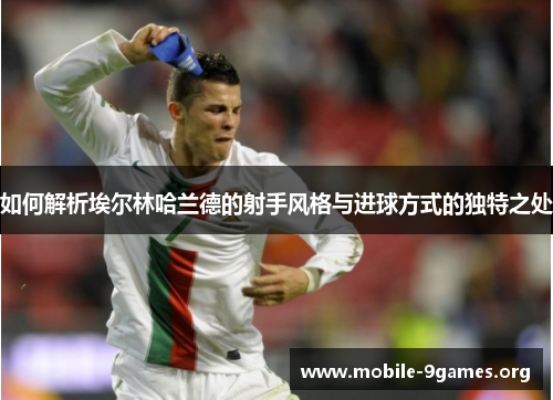 如何解析埃尔林哈兰德的射手风格与进球方式的独特之处 如何解析埃尔林哈兰德的射手风格与进球方式的独特之处
