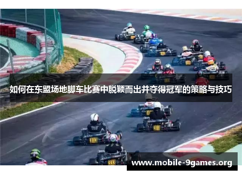 如何在东盟场地脚车比赛中脱颖而出并夺得冠军的策略与技巧 如何在东盟场地脚车比赛中脱颖而出并夺得冠军的策略与技巧
