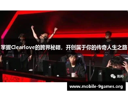 掌握Clearlove的跨界秘籍,开创属于你的传奇人生之路 掌握Clearlove的跨界秘籍,开创属于你的传奇人生之路