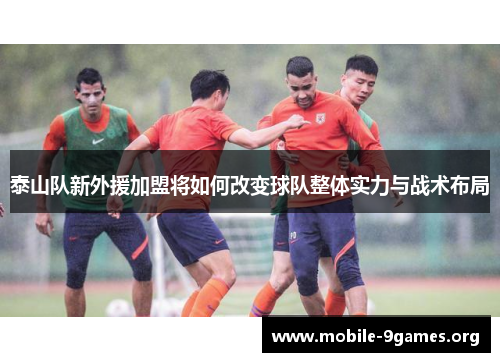 泰山队新外援加盟将如何改变球队整体实力与战术布局 泰山队新外援加盟将如何改变球队整体实力与战术布局