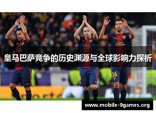 皇马巴萨竞争的历史渊源与全球影响力探析 皇马巴萨竞争的历史渊源与全球影响力探析