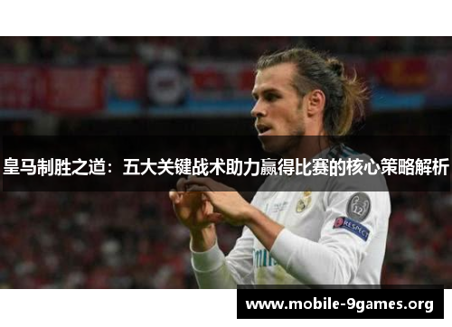 皇马制胜之道:五大关键战术助力赢得比赛的核心策略解析 皇马制胜之道:五大关键战术助力赢得比赛的核心策略解析