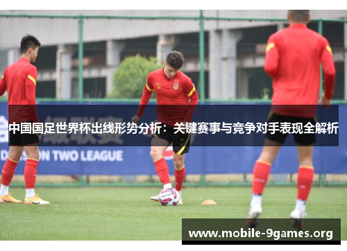 中国国足世界杯出线形势分析:关键赛事与竞争对手表现全解析 中国国足世界杯出线形势分析:关键赛事与竞争对手表现全解析