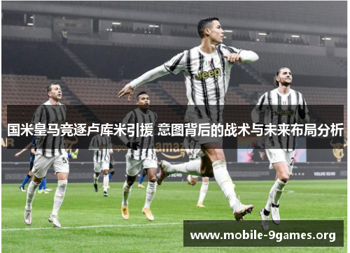 国米皇马竞逐卢库米引援 意图背后的战术与未来布局分析 国米皇马竞逐卢库米引援 意图背后的战术与未来布局分析