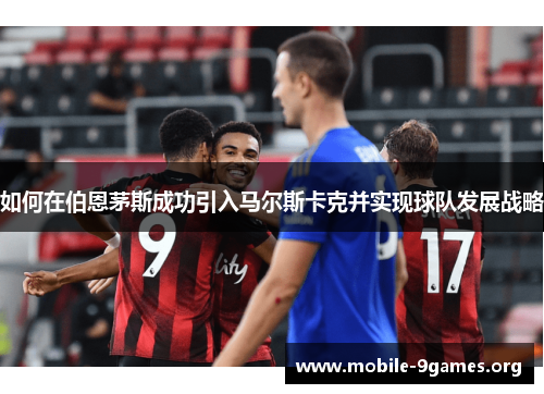 如何在伯恩茅斯成功引入马尔斯卡克并实现球队发展战略 如何在伯恩茅斯成功引入马尔斯卡克并实现球队发展战略