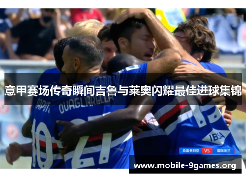 意甲赛场传奇瞬间吉鲁与莱奥闪耀最佳进球集锦 意甲赛场传奇瞬间吉鲁与莱奥闪耀最佳进球集锦