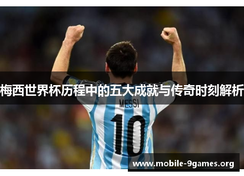 梅西世界杯历程中的五大成就与传奇时刻解析 梅西世界杯历程中的五大成就与传奇时刻解析