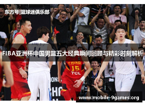 FIBA亚洲杯中国男篮五大经典瞬间回顾与精彩时刻解析 FIBA亚洲杯中国男篮五大经典瞬间回顾与精彩时刻解析