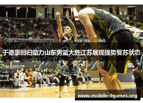 于德豪回归助力山东男篮大胜江苏展现强势复苏状态 于德豪回归助力山东男篮大胜江苏展现强势复苏状态