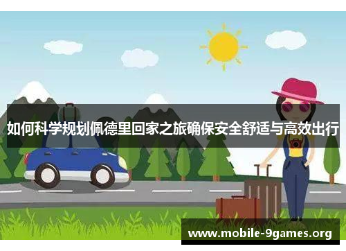 如何科学规划佩德里回家之旅确保安全舒适与高效出行