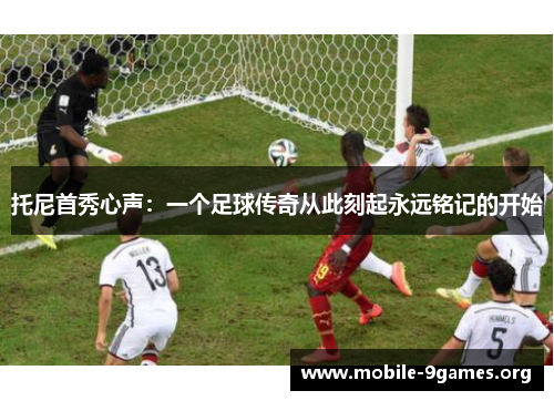 托尼首秀心声:一个足球传奇从此刻起永远铭记的开始 托尼首秀心声:一个足球传奇从此刻起永远铭记的开始