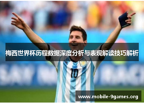 梅西世界杯历程数据深度分析与表现解读技巧解析 梅西世界杯历程数据深度分析与表现解读技巧解析