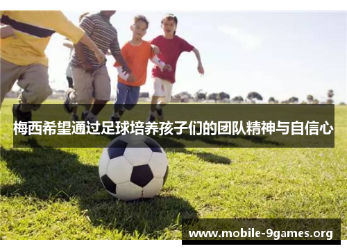 梅西希望通过足球培养孩子们的团队精神与自信心 梅西希望通过足球培养孩子们的团队精神与自信心