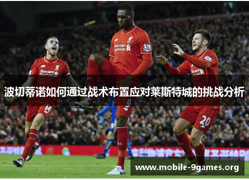 波切蒂诺如何通过战术布置应对莱斯特城的挑战分析 波切蒂诺如何通过战术布置应对莱斯特城的挑战分析