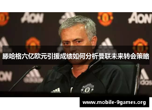 滕哈格六亿欧元引援成绩如何分析曼联未来转会策略 滕哈格六亿欧元引援成绩如何分析曼联未来转会策略