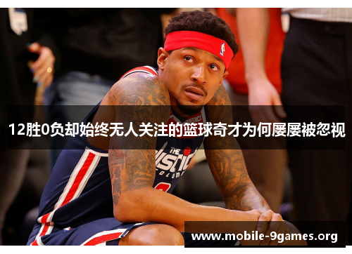 12胜0负却始终无人关注的篮球奇才为何屡屡被忽视 12胜0负却始终无人关注的篮球奇才为何屡屡被忽视