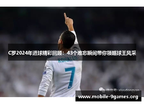 C罗2024年进球精彩回顾:43个难忘瞬间带你领略球王风采 C罗2024年进球精彩回顾:43个难忘瞬间带你领略球王风采