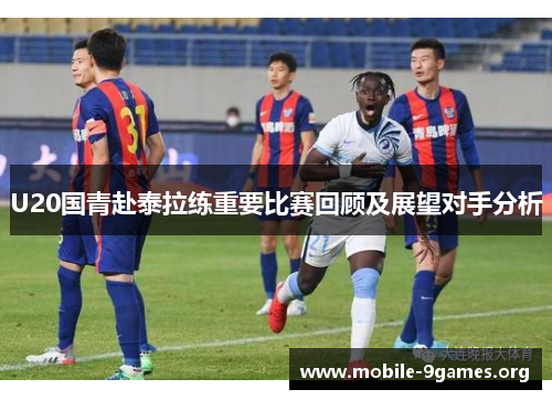 U20国青赴泰拉练重要比赛回顾及展望对手分析 U20国青赴泰拉练重要比赛回顾及展望对手分析