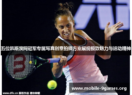 五位凯斯澳网冠军专属写真创意拍摄方案展现极致魅力与运动精神 五位凯斯澳网冠军专属写真创意拍摄方案展现极致魅力与运动精神