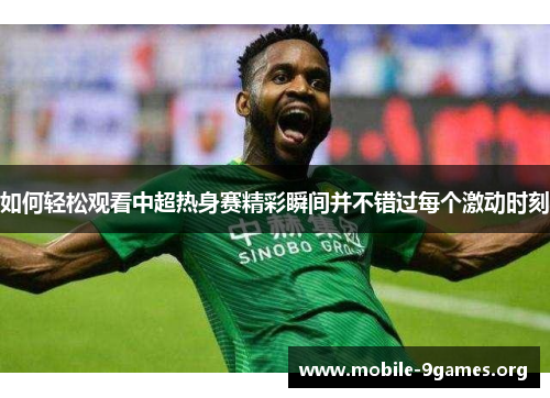 如何轻松观看中超热身赛精彩瞬间并不错过每个激动时刻 如何轻松观看中超热身赛精彩瞬间并不错过每个激动时刻