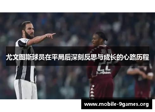 尤文图斯球员在平局后深刻反思与成长的心路历程 尤文图斯球员在平局后深刻反思与成长的心路历程