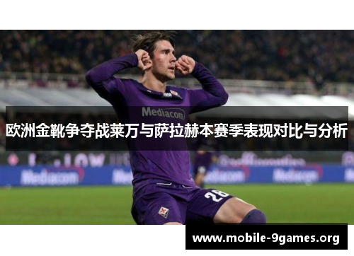 欧洲金靴争夺战莱万与萨拉赫本赛季表现对比与分析 欧洲金靴争夺战莱万与萨拉赫本赛季表现对比与分析