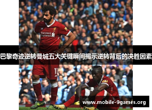 巴黎奇迹逆转曼城五大关键瞬间揭示逆转背后的决胜因素 巴黎奇迹逆转曼城五大关键瞬间揭示逆转背后的决胜因素