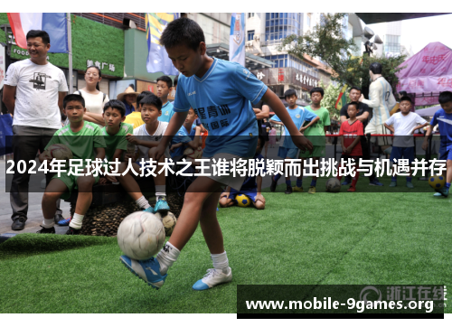 2024年足球过人技术之王谁将脱颖而出挑战与机遇并存 2024年足球过人技术之王谁将脱颖而出挑战与机遇并存