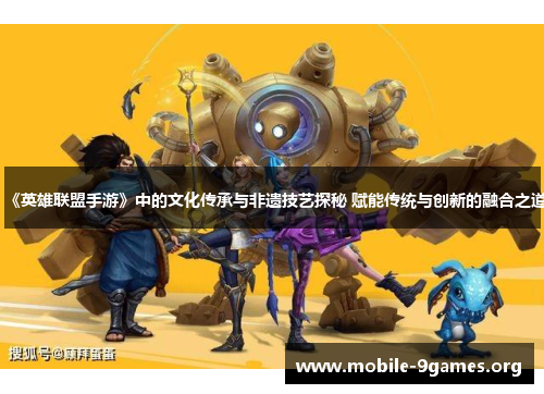《英雄联盟手游》中的文化传承与非遗技艺探秘 赋能传统与创新的融合之道 《英雄联盟手游》中的文化传承与非遗技艺探秘 赋能传统与创新的融合之道