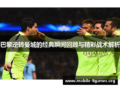 巴黎逆转曼城的经典瞬间回顾与精彩战术解析 巴黎逆转曼城的经典瞬间回顾与精彩战术解析