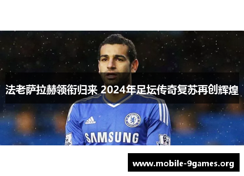 法老萨拉赫领衔归来 2024年足坛传奇复苏再创辉煌 法老萨拉赫领衔归来 2024年足坛传奇复苏再创辉煌