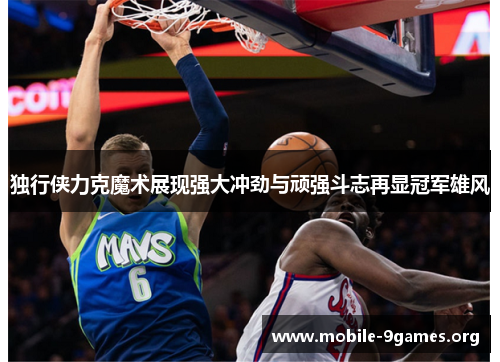 独行侠力克魔术展现强大冲劲与顽强斗志再显冠军雄风 独行侠力克魔术展现强大冲劲与顽强斗志再显冠军雄风