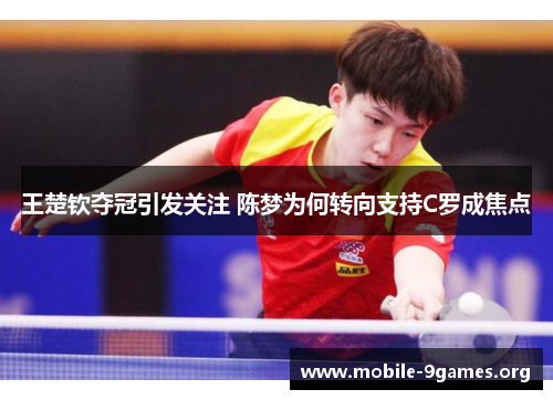 王楚钦夺冠引发关注 陈梦为何转向支持C罗成焦点 王楚钦夺冠引发关注 陈梦为何转向支持C罗成焦点