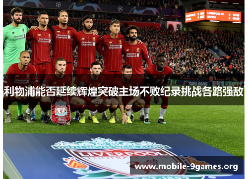 利物浦能否延续辉煌突破主场不败纪录挑战各路强敌