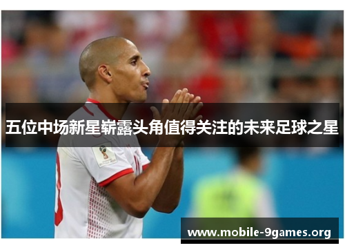 五位中场新星崭露头角值得关注的未来足球之星 五位中场新星崭露头角值得关注的未来足球之星