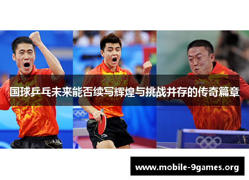 国球乒乓未来能否续写辉煌与挑战并存的传奇篇章 国球乒乓未来能否续写辉煌与挑战并存的传奇篇章