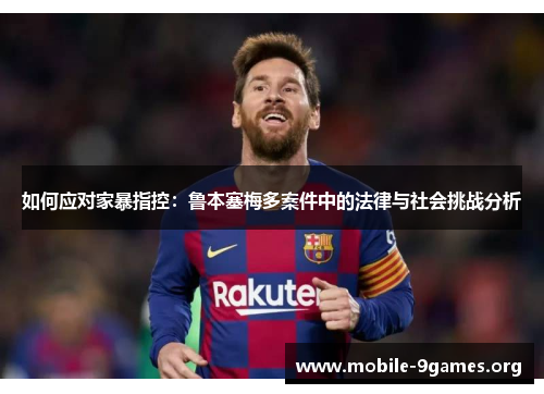 如何应对家暴指控:鲁本塞梅多案件中的法律与社会挑战分析 如何应对家暴指控:鲁本塞梅多案件中的法律与社会挑战分析