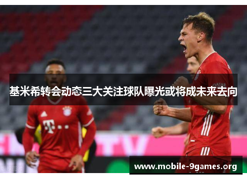 基米希转会动态三大关注球队曝光或将成未来去向 基米希转会动态三大关注球队曝光或将成未来去向