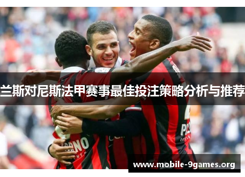 兰斯对尼斯法甲赛事最佳投注策略分析与推荐 兰斯对尼斯法甲赛事最佳投注策略分析与推荐
